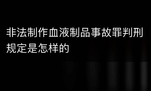 非法制作血液制品事故罪判刑规定是怎样的