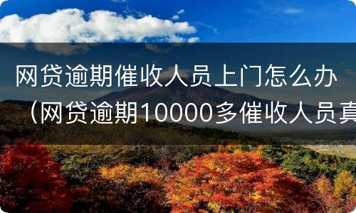 网贷逾期催收人员上门怎么办（网贷逾期10000多催收人员真的会上门怎么办）