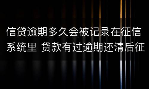 信贷逾期多久会被记录在征信系统里 贷款有过逾期还清后征信会记录多久呢