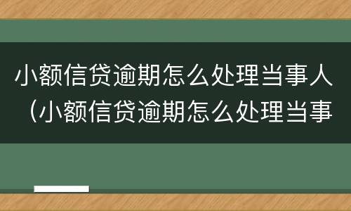 小额信贷逾期怎么处理当事人（小额信贷逾期怎么处理当事人信息）