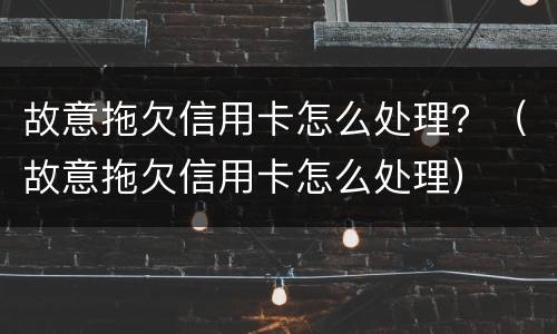 故意拖欠信用卡怎么处理？（故意拖欠信用卡怎么处理）