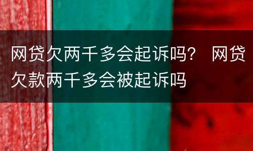 网贷欠两千多会起诉吗？ 网贷欠款两千多会被起诉吗