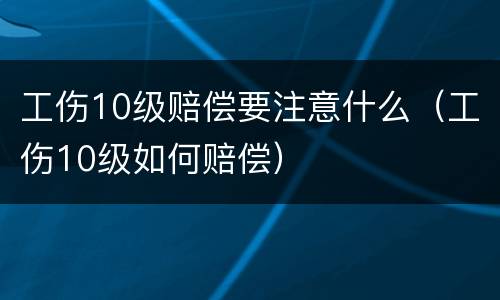工伤10级赔偿要注意什么（工伤10级如何赔偿）