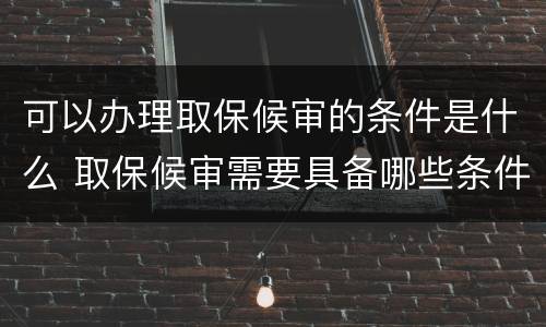 可以办理取保候审的条件是什么 取保候审需要具备哪些条件