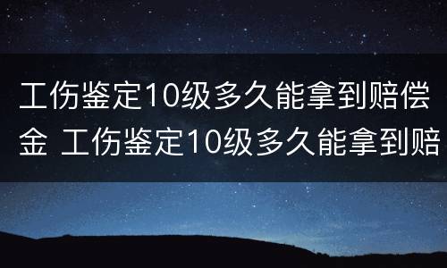 工伤鉴定10级多久能拿到赔偿金 工伤鉴定10级多久能拿到赔偿金呢