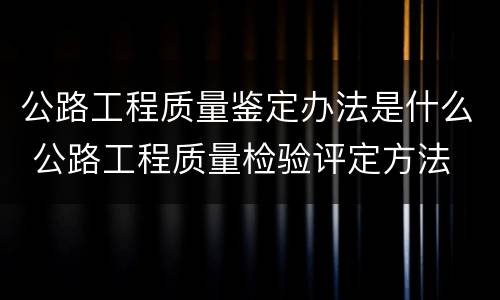 公路工程质量鉴定办法是什么 公路工程质量检验评定方法