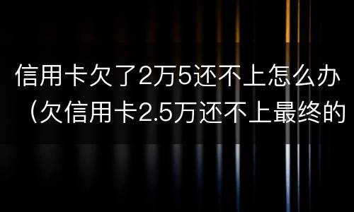 信用卡欠了2万5还不上怎么办（欠信用卡2.5万还不上最终的结果）