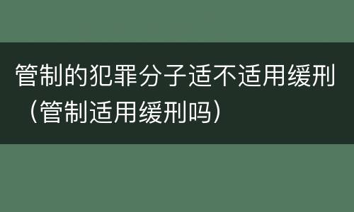 管制的犯罪分子适不适用缓刑（管制适用缓刑吗）