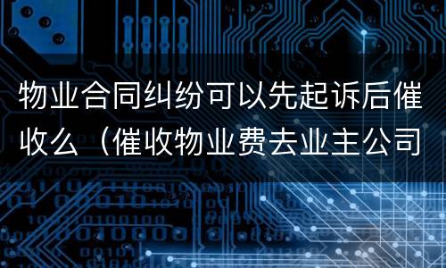 物业合同纠纷可以先起诉后催收么（催收物业费去业主公司催收犯法吗）