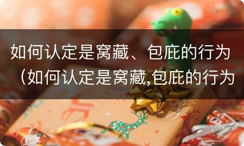 如何认定是窝藏、包庇的行为（如何认定是窝藏,包庇的行为是犯罪）