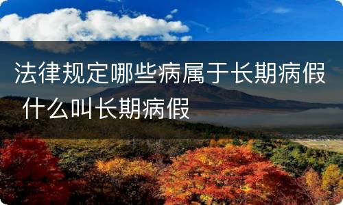 法律规定哪些病属于长期病假 什么叫长期病假