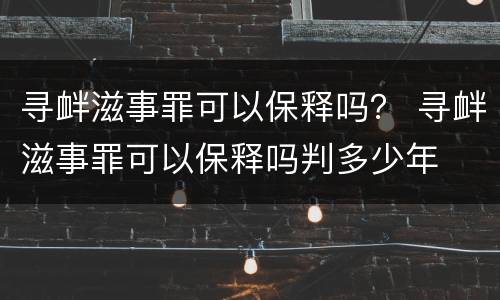 寻衅滋事罪可以保释吗？ 寻衅滋事罪可以保释吗判多少年