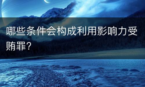 哪些条件会构成利用影响力受贿罪?