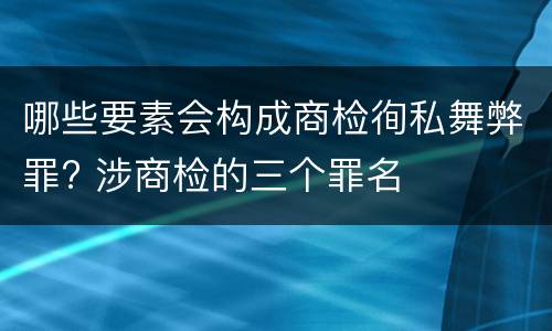哪些要素会构成商检徇私舞弊罪? 涉商检的三个罪名