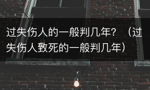 过失伤人的一般判几年？（过失伤人致死的一般判几年）