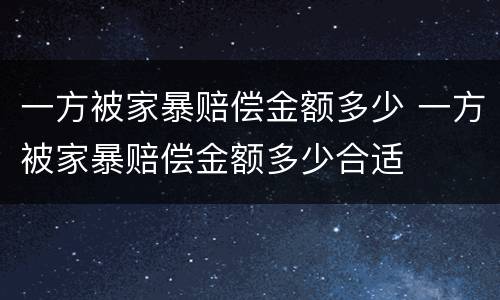 一方被家暴赔偿金额多少 一方被家暴赔偿金额多少合适