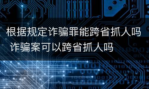 根据规定诈骗罪能跨省抓人吗 诈骗案可以跨省抓人吗