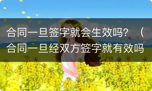 合同一旦签字就会生效吗？（合同一旦经双方签字就有效吗）