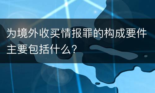 为境外收买情报罪的构成要件主要包括什么?