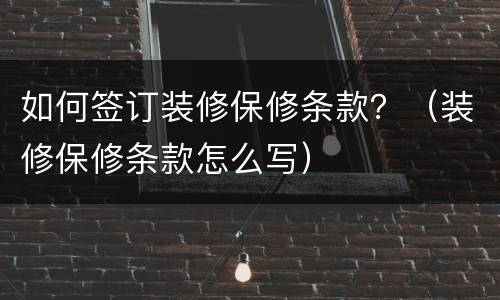 如何签订装修保修条款？（装修保修条款怎么写）