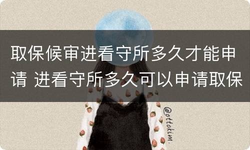 取保候审进看守所多久才能申请 进看守所多久可以申请取保候审