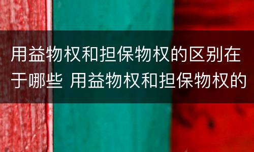 用益物权和担保物权的区别在于哪些 用益物权和担保物权的区别在于哪些方面