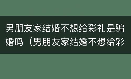男朋友家结婚不想给彩礼是骗婚吗（男朋友家结婚不想给彩礼是骗婚吗知乎）