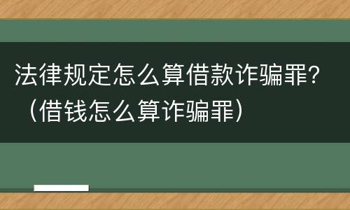 法律规定怎么算借款诈骗罪？（借钱怎么算诈骗罪）