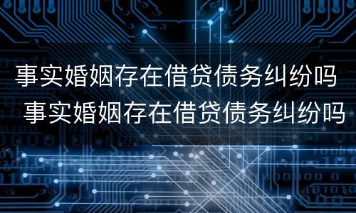 事实婚姻存在借贷债务纠纷吗 事实婚姻存在借贷债务纠纷吗怎么办