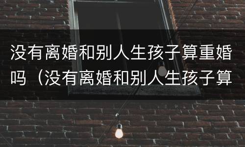没有离婚和别人生孩子算重婚吗（没有离婚和别人生孩子算重婚吗怎么办）