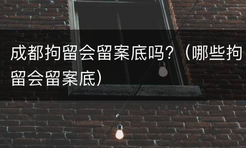 成都拘留会留案底吗?（哪些拘留会留案底）