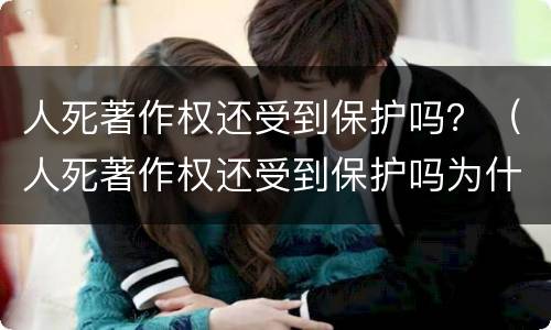 人死著作权还受到保护吗？（人死著作权还受到保护吗为什么）