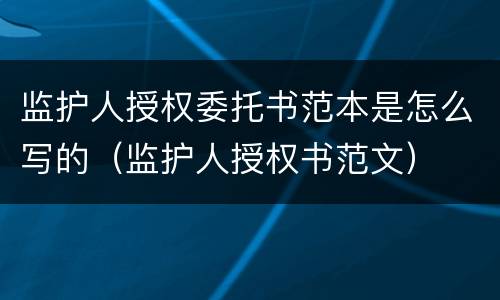 监护人授权委托书范本是怎么写的（监护人授权书范文）