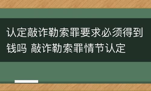 认定敲诈勒索罪要求必须得到钱吗 敲诈勒索罪情节认定