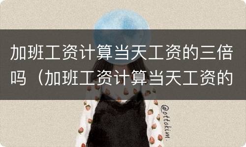 加班工资计算当天工资的三倍吗（加班工资计算当天工资的三倍吗怎么算）