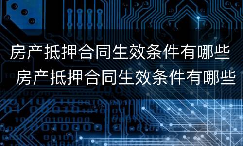 房产抵押合同生效条件有哪些 房产抵押合同生效条件有哪些要求