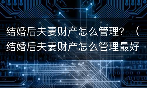 结婚后夫妻财产怎么管理？（结婚后夫妻财产怎么管理最好）