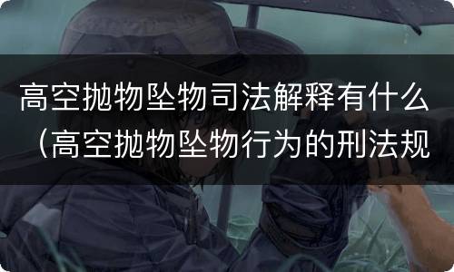 高空抛物坠物司法解释有什么（高空抛物坠物行为的刑法规制）