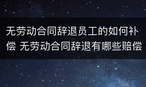 无劳动合同辞退员工的如何补偿 无劳动合同辞退有哪些赔偿