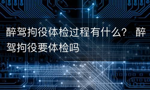 醉驾拘役体检过程有什么？ 醉驾拘役要体检吗