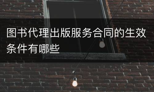 图书代理出版服务合同的生效条件有哪些
