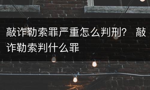 敲诈勒索罪严重怎么判刑？ 敲诈勒索判什么罪