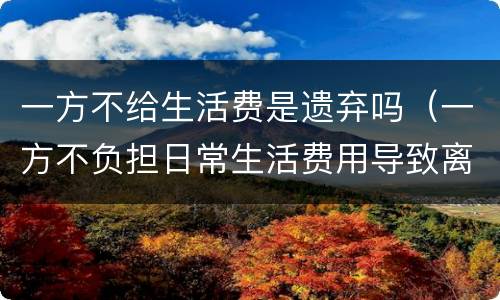 一方不给生活费是遗弃吗（一方不负担日常生活费用导致离婚是否属于遗弃）