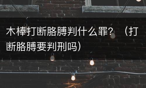 木棒打断胳膊判什么罪？（打断胳膊要判刑吗）