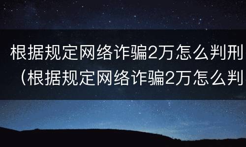 根据规定网络诈骗2万怎么判刑（根据规定网络诈骗2万怎么判刑的）