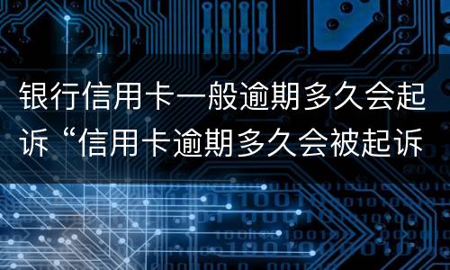 银行信用卡一般逾期多久会起诉 “信用卡逾期多久会被起诉”