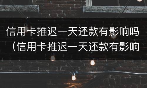 信用卡推迟一天还款有影响吗（信用卡推迟一天还款有影响吗贴吧）