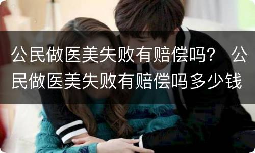 公民做医美失败有赔偿吗？ 公民做医美失败有赔偿吗多少钱