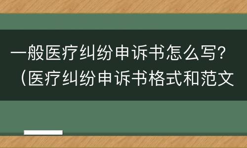 一般医疗纠纷申诉书怎么写？（医疗纠纷申诉书格式和范文）