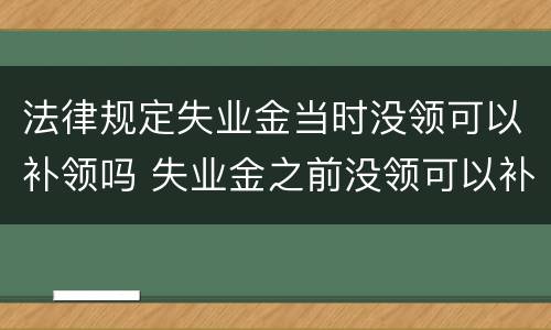 法律规定失业金当时没领可以补领吗 失业金之前没领可以补领吗